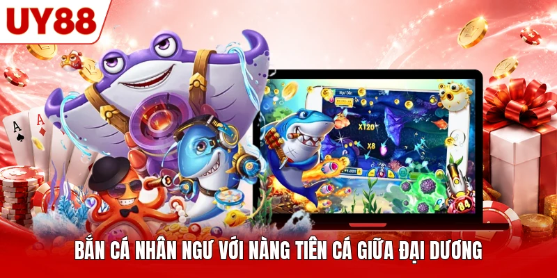 Bắn Cá Nhân Ngư với nàng tiên cá giữa đại dương